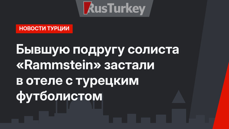 Бывшую подругу солиста «Rammstein» застали в отеле с турецким футболистом
