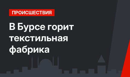 В Бурсе горит текстильная фабрика 