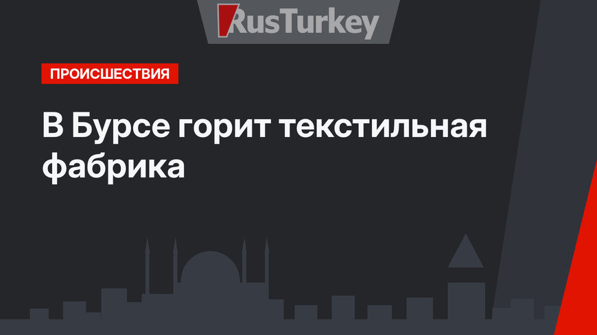 В Бурсе горит текстильная фабрика 