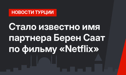 Стало известно имя партнера Берен Саат по фильму «Netflix»