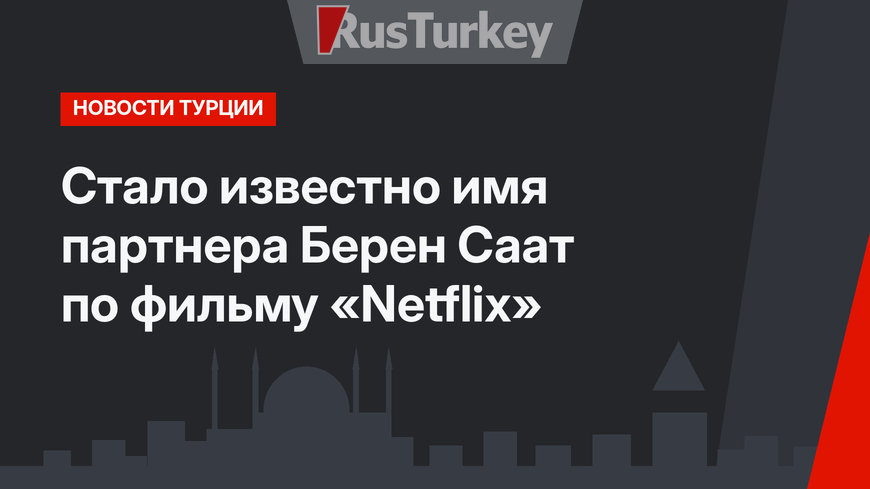 Стало известно имя партнера Берен Саат по фильму «Netflix»