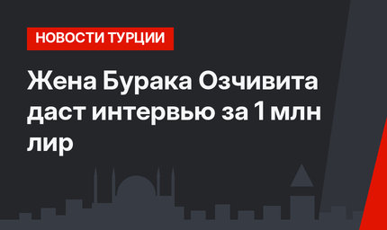 Жена Бурака Озчивита даст интервью за 1 млн лир