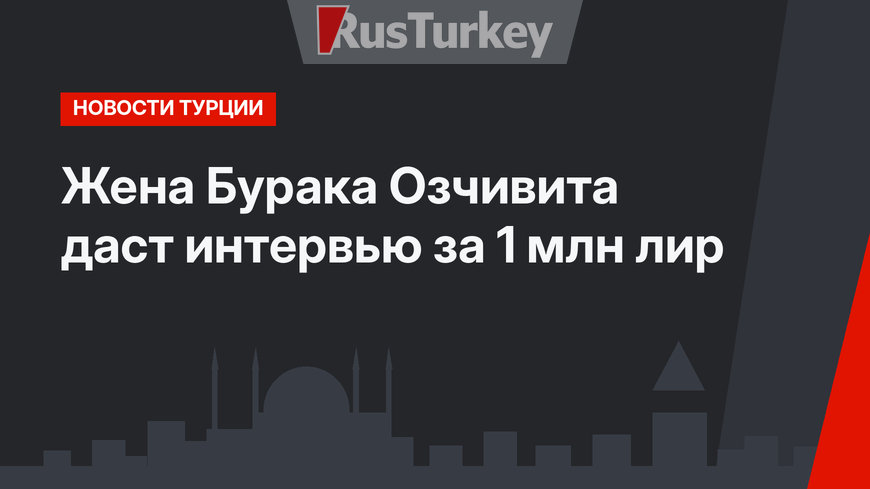 Жена Бурака Озчивита даст интервью за 1 млн лир