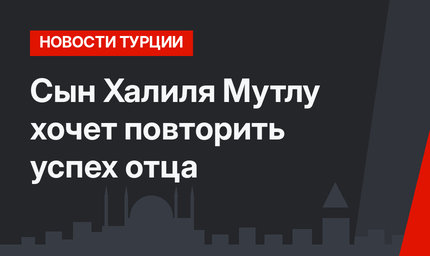 Сын Халиля Мутлу хочет повторить успех отца
