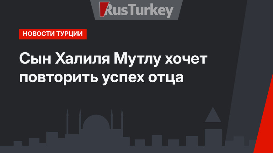 Сын Халиля Мутлу хочет повторить успех отца