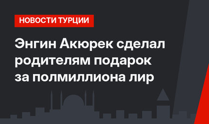 Энгин Акюрек сделал родителям подарок за полмиллиона лир