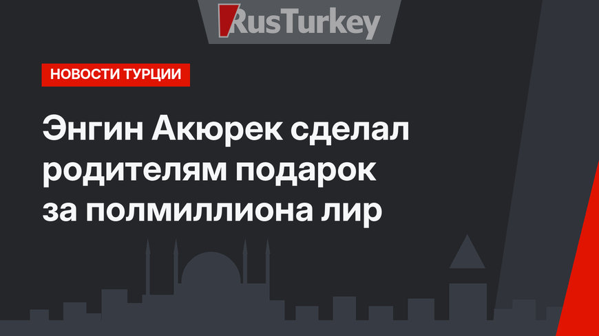 Энгин Акюрек сделал родителям подарок за полмиллиона лир