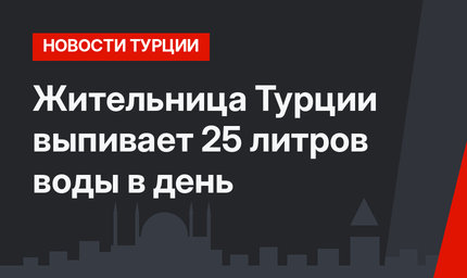 Жительница Турции выпивает 25 литров воды в день
