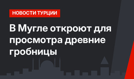 В Мугле откроют для просмотра древние гробницы