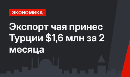 Экспорт чая принес Турции $1,6 млн за 2 месяца