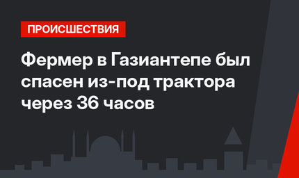Фермер в Газиантепе был спасен из-под трактора через 36 часов