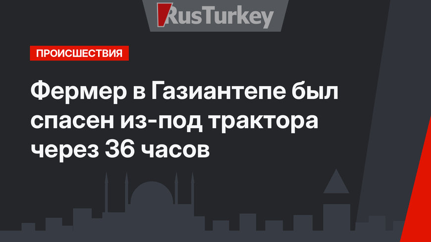 Фермер в Газиантепе был спасен из-под трактора через 36 часов