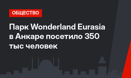 Парк Wonderland Eurasia в Анкаре посетило 350 тыс человек