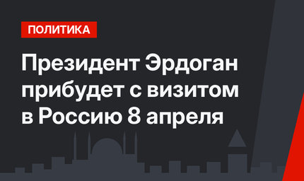 Президент Эрдоган прибудет с визитом в Россию 8 апреля