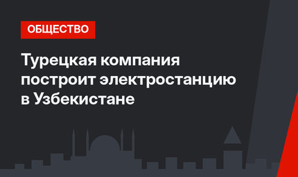 Турецкая компания построит электростанцию в Узбекистане