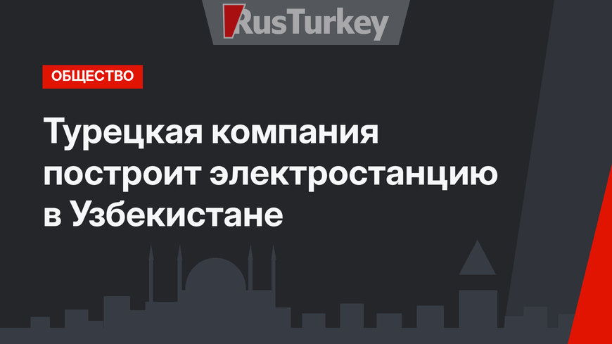 Турецкая компания построит электростанцию в Узбекистане