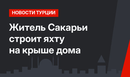 Житель Сакарьи строит яхту на крыше дома