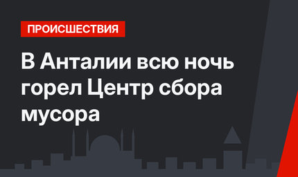 В Анталии всю ночь горел Центр сбора мусора