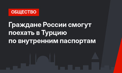 Граждане России смогут поехать в Турцию по внутренним паспортам