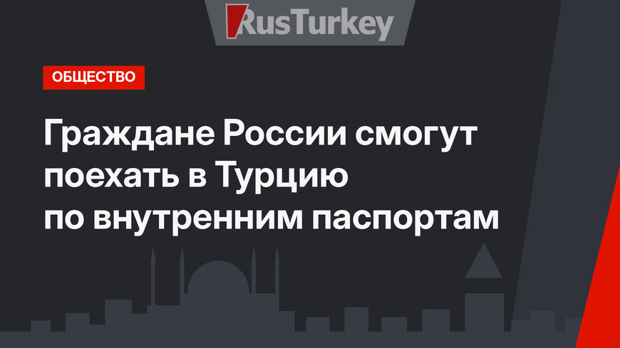 Граждане России смогут поехать в Турцию по внутренним паспортам