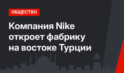 Компания Nike откроет фабрику на востоке Турции