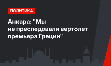 Анкара: "Мы не преследовали вертолет премьера Греции"