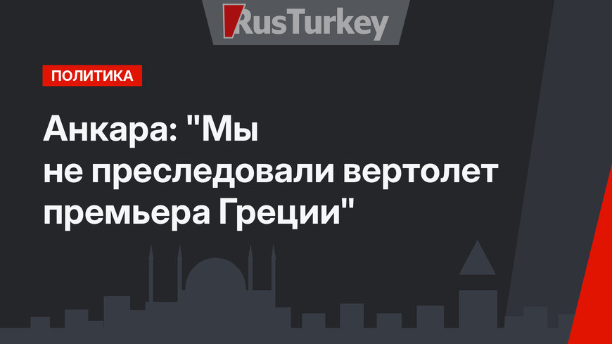 Анкара: "Мы не преследовали вертолет премьера Греции"