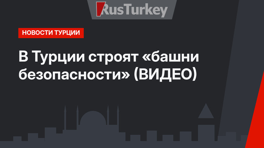 В Турции строят «башни безопасности» (ВИДЕО)