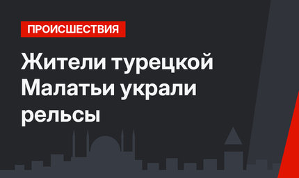 Жители турецкой Малатьи украли рельсы