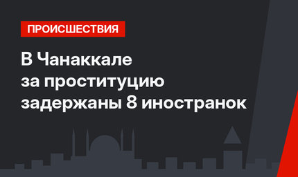 В Чанаккале за проституцию задержаны 8 иностранок