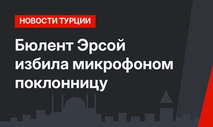 Бюлент Эрсой избила микрофоном поклонницу