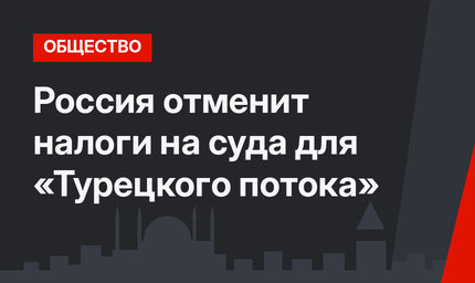 Россия отменит налоги на суда для «Турецкого потока»