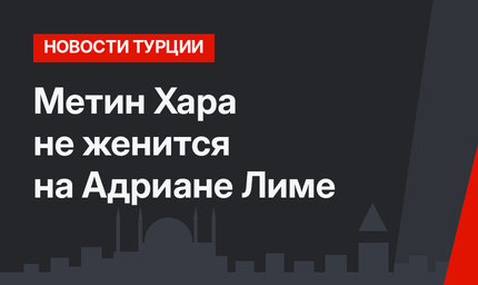 Метин Хара не женится на Адриане Лиме