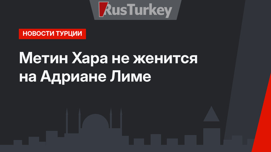 Метин Хара не женится на Адриане Лиме
