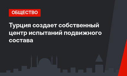 Турция создает собственный центр испытаний подвижного состава