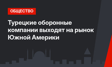 Турецкие оборонные компании выходят на рынок Южной Америки