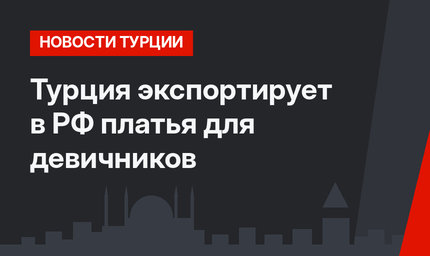 Турция экспортирует в РФ платья для девичников