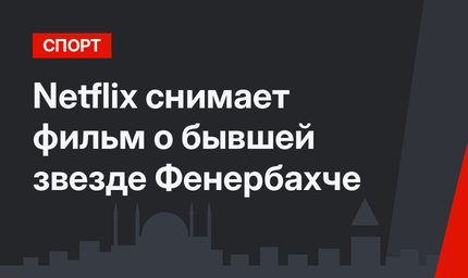 Netflix снимает фильм о бывшей звезде Фенербахче