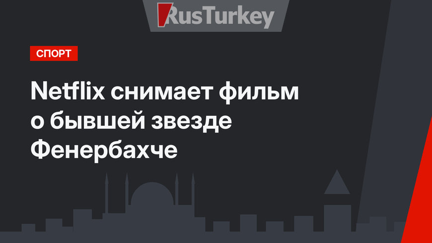 Netflix снимает фильм о бывшей звезде Фенербахче