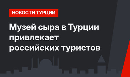 Музей сыра в Турции привлекает российских туристов