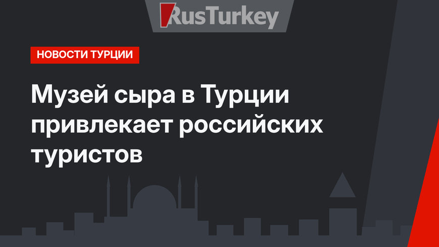 Музей сыра в Турции привлекает российских туристов