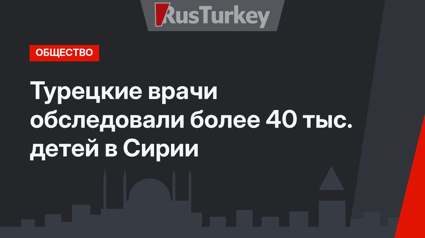 Турецкие врачи обследовали более 40 тыс. детей в Сирии