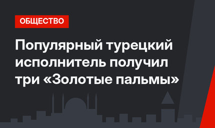 Популярный турецкий исполнитель получил три «Золотые пальмы»