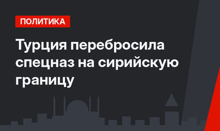 Турция перебросила спецназ на сирийскую границу