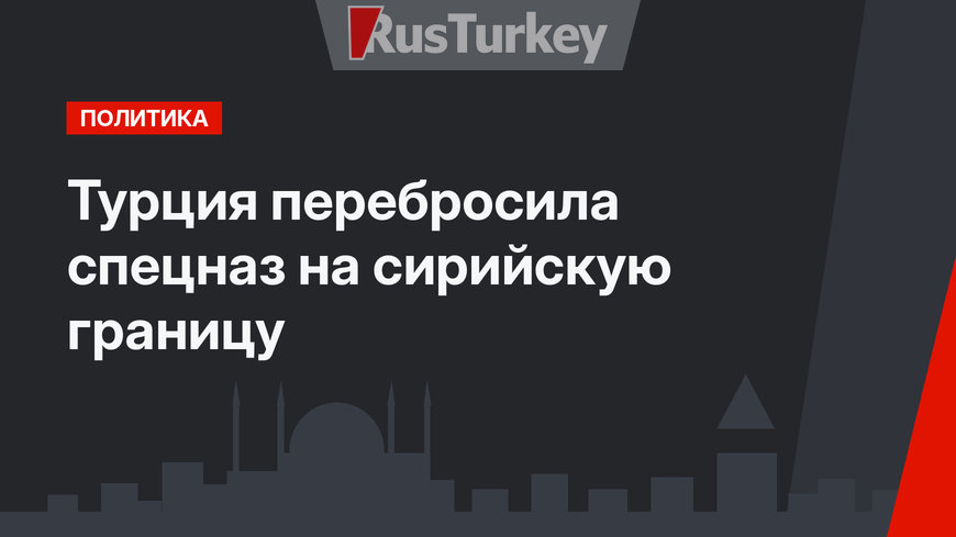 Турция перебросила спецназ на сирийскую границу