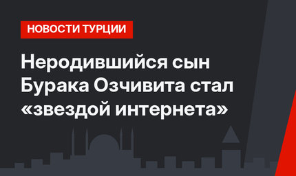 Неродившийся сын Бурака Озчивита стал «звездой интернета»