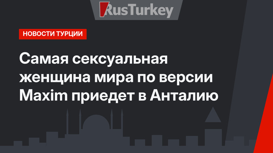 Самая сексуальная женщина мира по версии Maxim приедет в Анталию