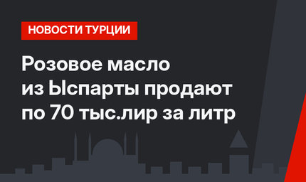 Розовое масло из Ыспарты продают по 70 тыс.лир за литр