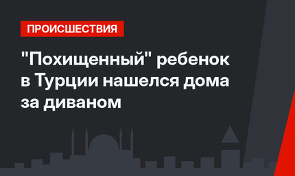 "Похищенный" ребенок в Турции нашелся дома за диваном