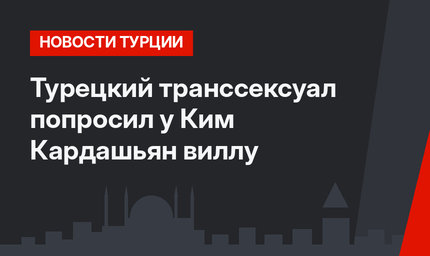 Турецкий транссексуал попросил у Ким Кардашьян виллу